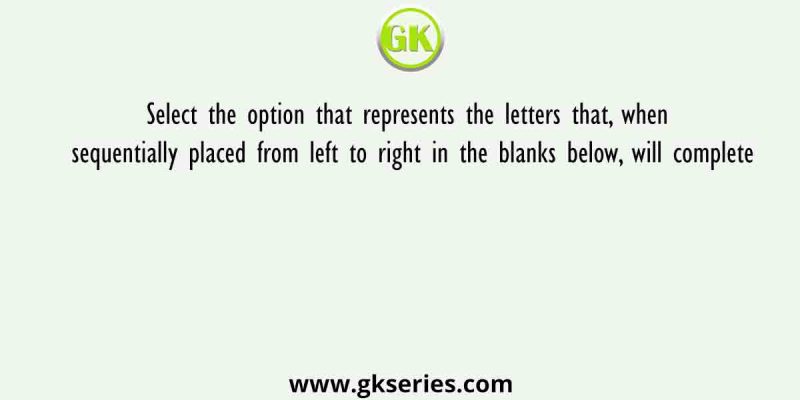 Select the option that represents the letters that, when sequentially placed from left to right in the blanks below, will complete