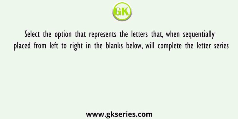 Select the option that represents the letters that, when sequentially placed from left to right in the blanks below, will complete the letter series