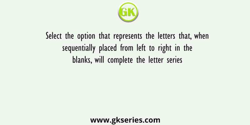 Select the option that represents the letters that, when sequentially placed from left to right in the blanks, will complete the letter series