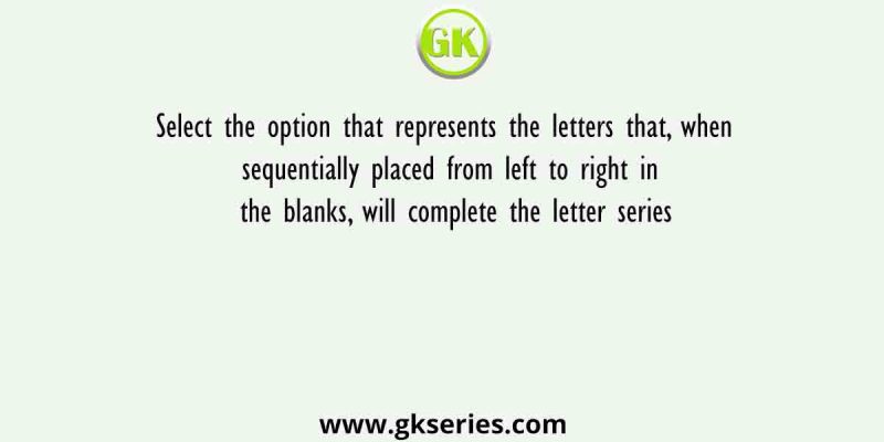 Select the option that represents the letters that, when sequentially placed from left to right in the blanks, will complete the letter series