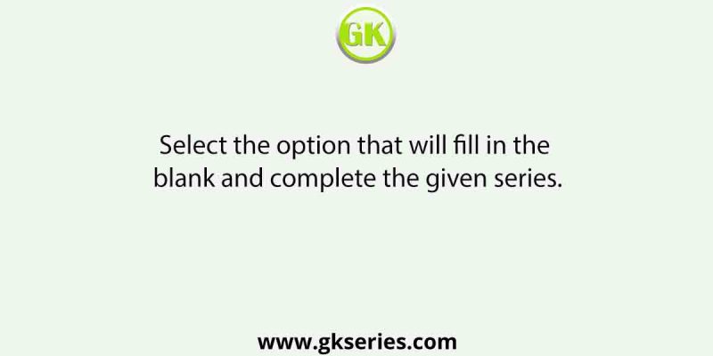 Select the option that will fill in the blank and complete the given series