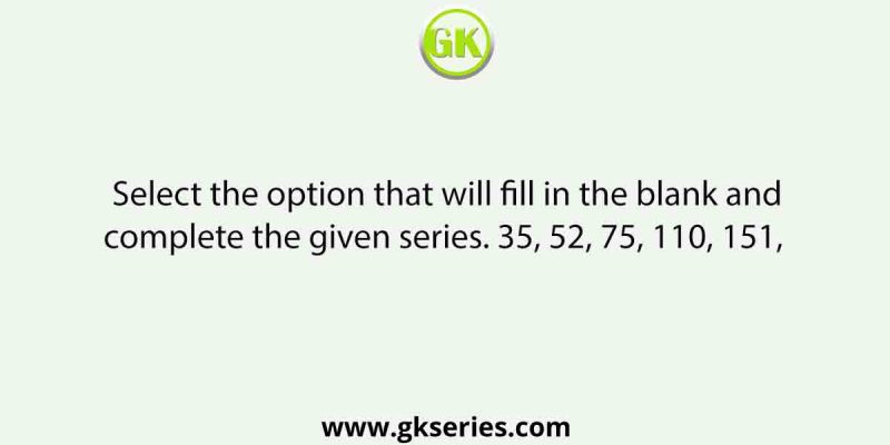 Select the option that will fill in the blank and complete the given series. 35, 52, 75, 110, 151,  