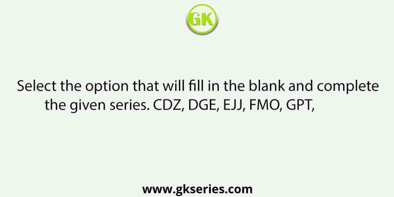 Select the option that will fill in the blank and complete the given series. CDZ, DGE, EJJ, FMO, GPT,            