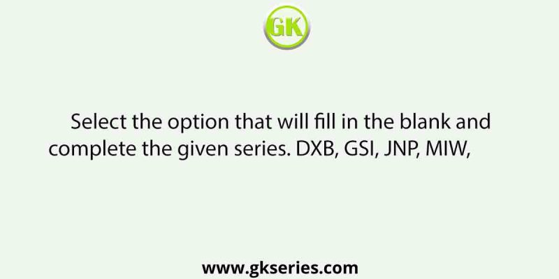 Select the option that will fill in the blank and complete the given series. DXB, GSI, JNP, MIW,          