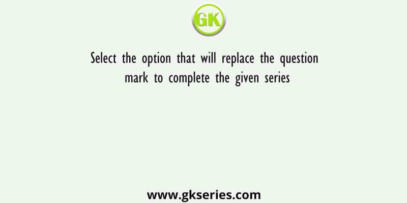 Select the option that will replace the question mark to complete the given series