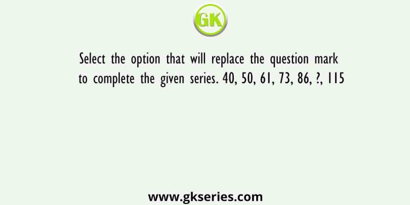 Select the option that will replace the question mark to complete the given series. 40, 50, 61, 73, 86, ?, 115
