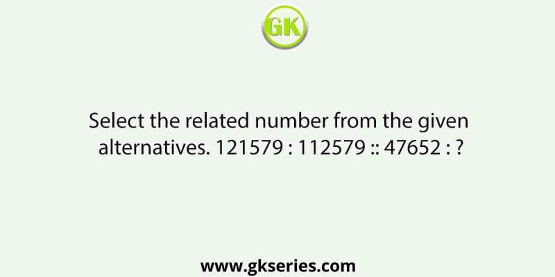Select the related number from the given alternatives. 121579 : 112579 :: 47652 : ?