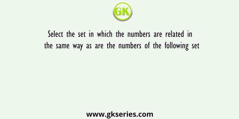 Select the set in which the numbers are related in the same way as are the numbers of the following set