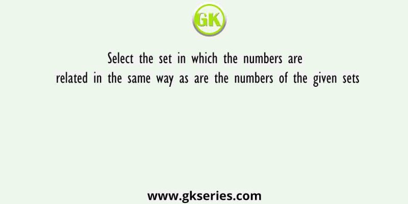 Select the set in which the numbers are related in the same way as are the numbers of the given sets