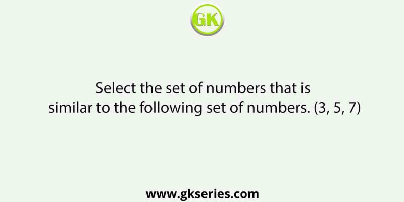 Select the set of numbers that is similar to the following set of numbers. (3, 5, 7)