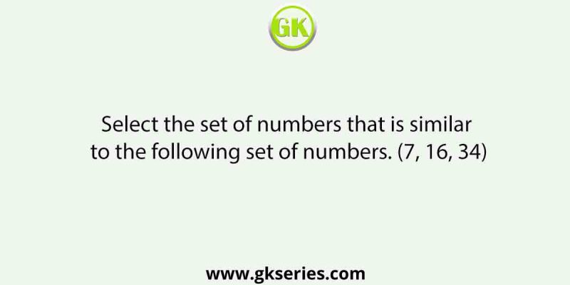 Select the set of numbers that is similar to the following set of numbers. (7, 16, 34)