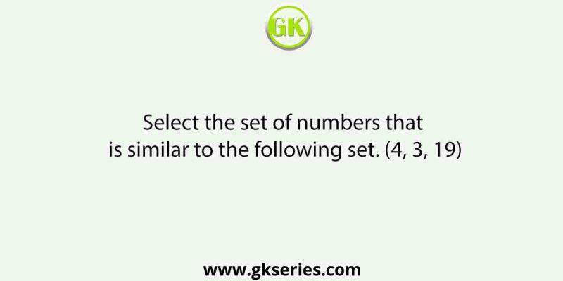 Select the set of numbers that is similar to the following set. (4, 3, 19)