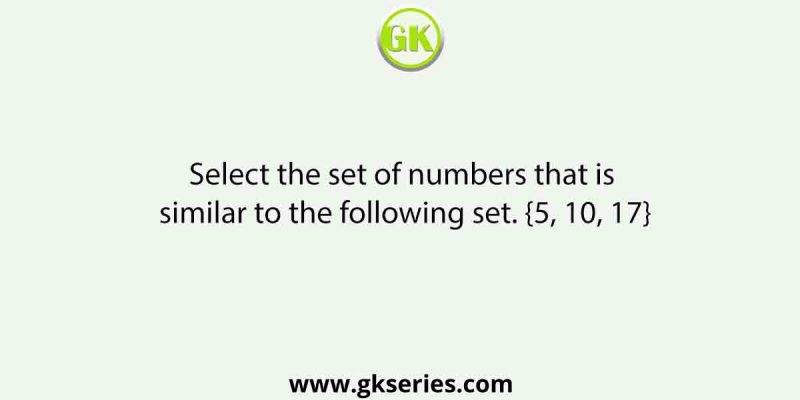 Select the set of numbers that is similar to the following set. {5, 10, 17}