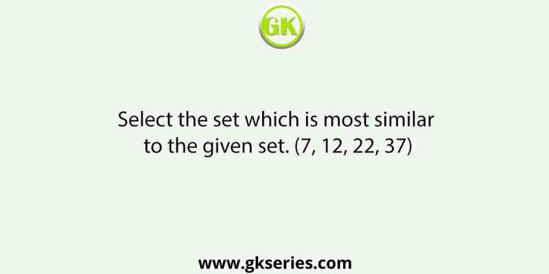 Select the set which is most similar to the given set. (7, 12, 22, 37)