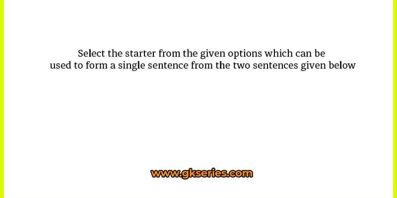 Select the starter from the given options which can be used to form a single sentence from the two sentences given below