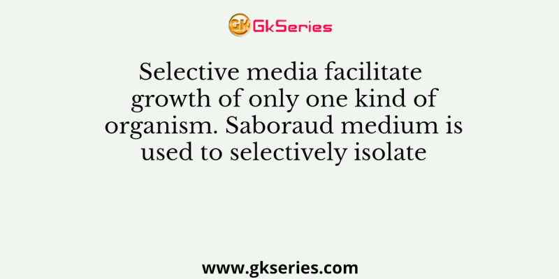 Selective media facilitate growth of only one kind of organism. Saboraud medium is used to selectively isolate