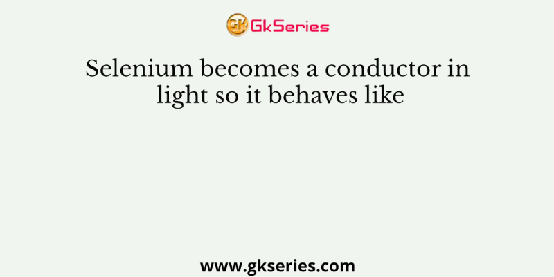 Selenium becomes a conductor in light so it behaves like