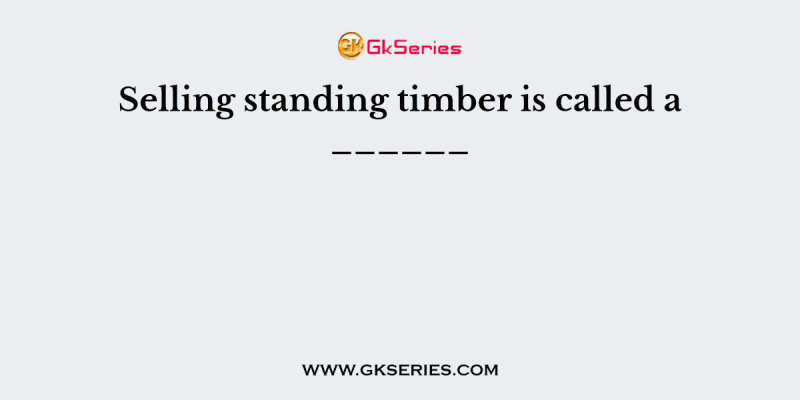 Selling standing timber is called a ______