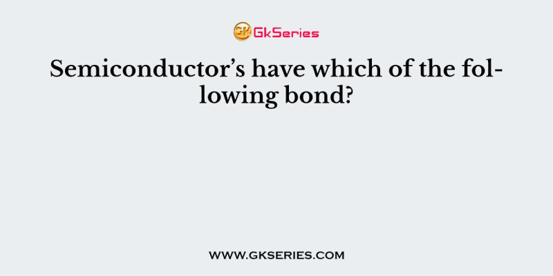 Semiconductor’s have which of the following bond?
