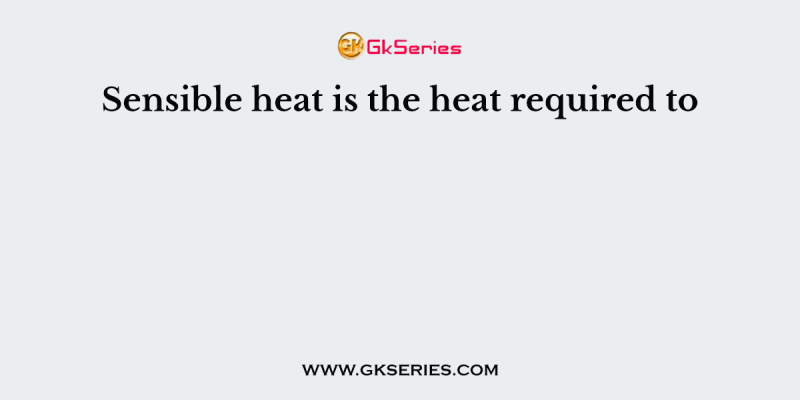 Sensible heat is the heat required to