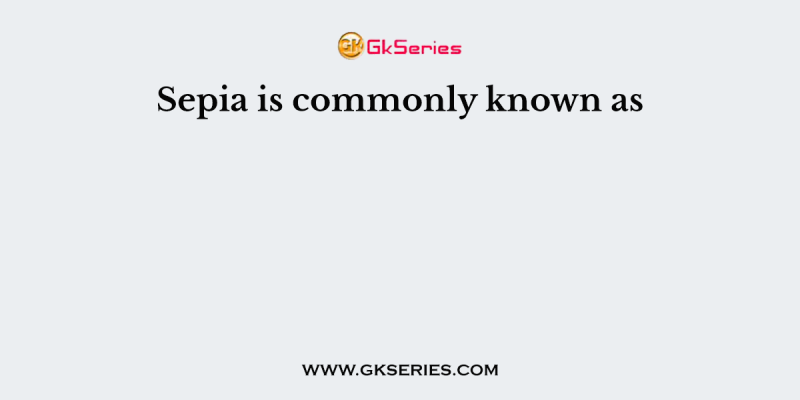 Sepia is commonly known as