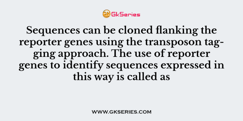 Sequences can be cloned flanking the reporter genes using the transposon tagging approach. The use of reporter genes to identify sequences expressed in this way is called as