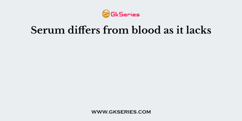 Serum differs from blood as it lacks