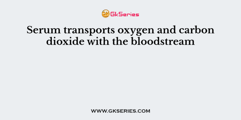 Serum transports oxygen and carbon dioxide with the bloodstream