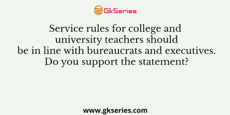 Service rules for college and university teachers should be in line with bureaucrats and executives. Do you support the statement?