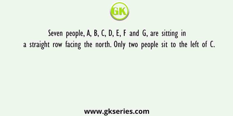 Seven people, A, B, C, D, E, F and G, are sitting in a straight row facing the north. Only two people sit to the left of C.