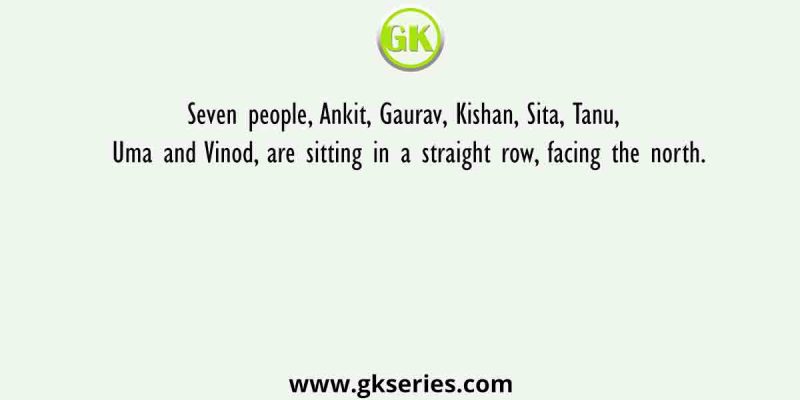 Seven people, Ankit, Gaurav, Kishan, Sita, Tanu, Uma and Vinod, are sitting in a straight row, facing the north.