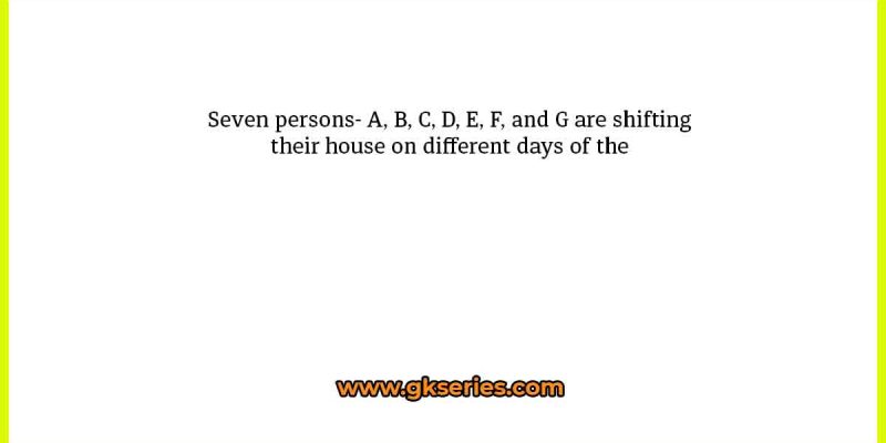 Seven persons- A, B, C, D, E, F, and G are shifting their house on different days of the