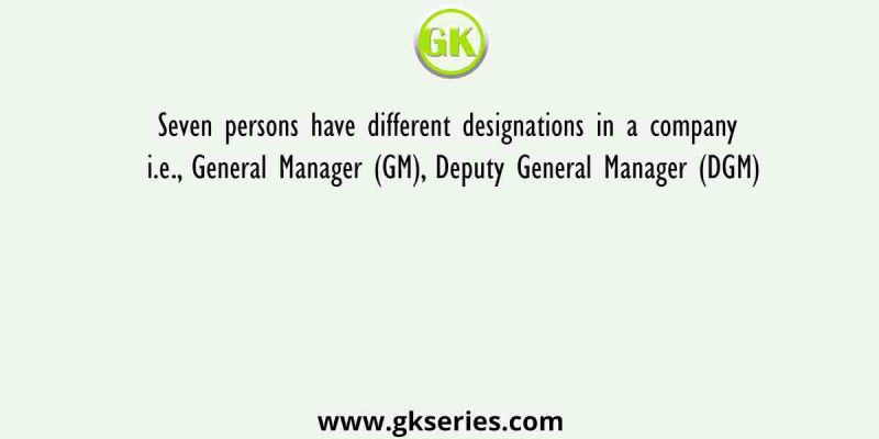 Seven persons have different designations in a company i.e., General Manager (GM), Deputy General Manager (DGM)