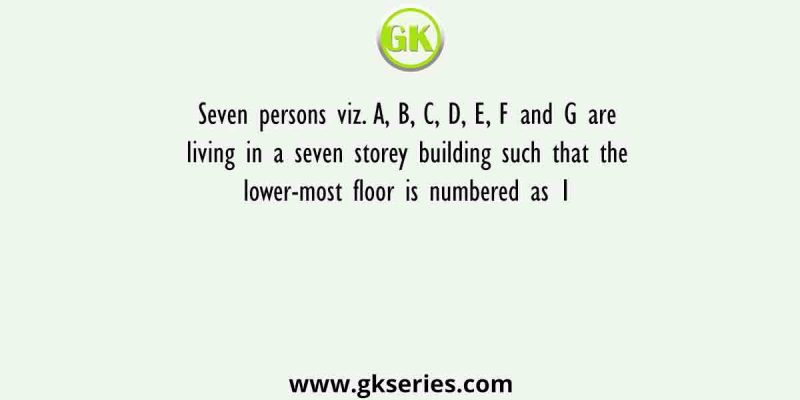 Seven persons viz. A, B, C, D, E, F and G are living in a seven storey building such that the lower-most floor is numbered as 1