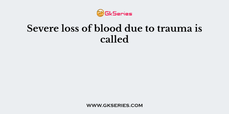 Severe loss of blood due to trauma is called