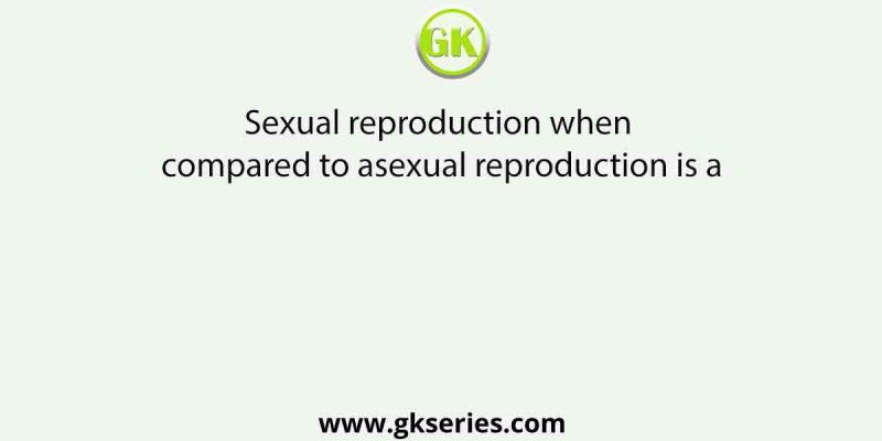 Sexual reproduction when compared to asexual reproduction is a