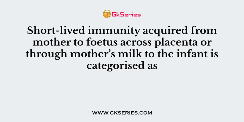 Short-lived immunity acquired from mother to foetus across placenta or through mother’s milk to the infant is categorised as