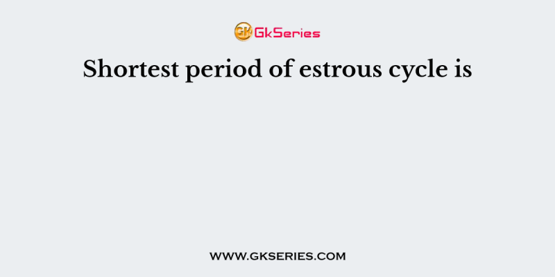 Shortest period of estrous cycle is