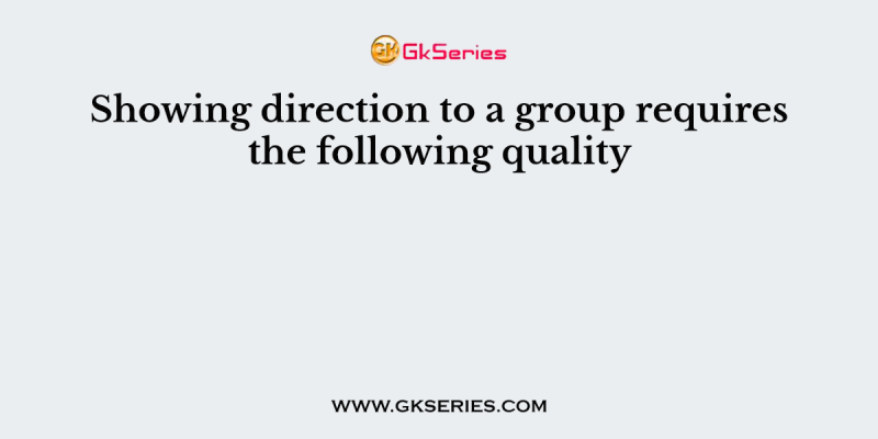 Showing direction to a group requires the following quality