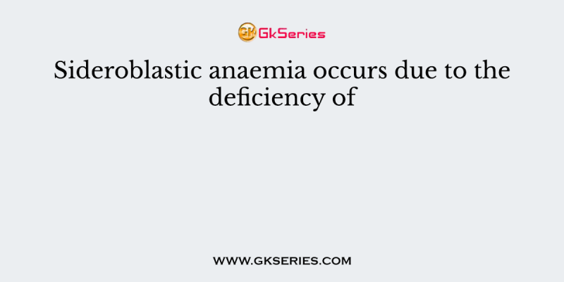 Sideroblastic anaemia occurs due to the deficiency of