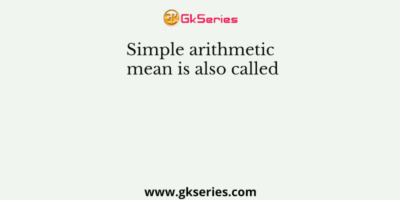 Simple arithmetic mean is also called