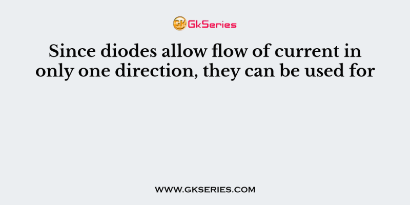 Since diodes allow flow of current in only one direction, they can be used for
