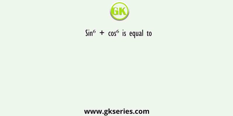 Sin⁶ + cos⁶ is equal to