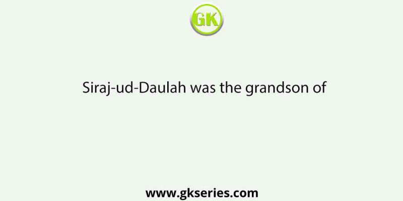 Siraj-ud-Daulah was the grandson of