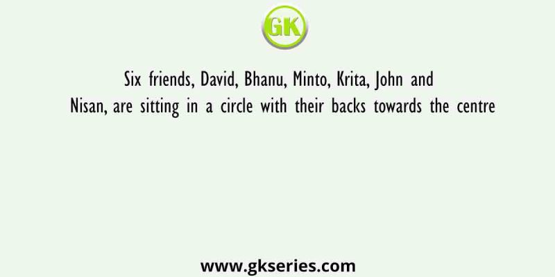 Six friends, David, Bhanu, Minto, Krita, John and Nisan, are sitting in a circle with their backs towards the centre
