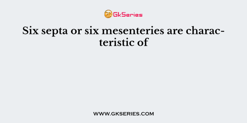 Six septa or six mesenteries are characteristic of