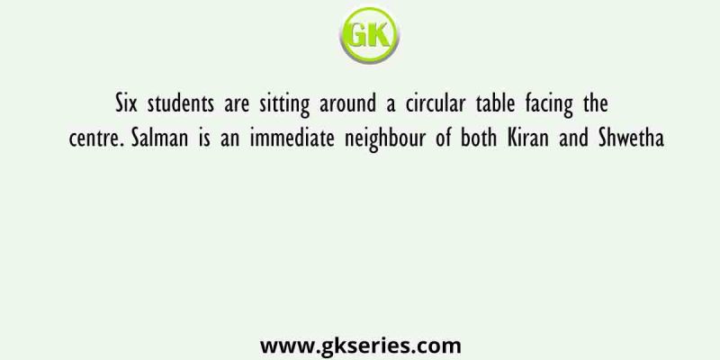 Six students are sitting around a circular table facing the centre. Salman is an immediate neighbour of both Kiran and Shwetha