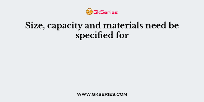 Size, capacity and materials need be specified for
