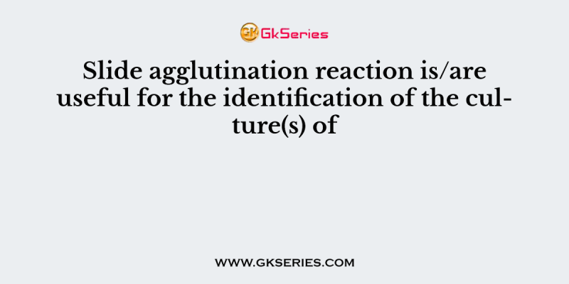 Slide agglutination reaction is/are useful for the identification of the culture(s) of