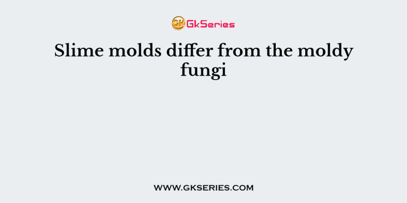 Slime molds differ from the moldy fungi
